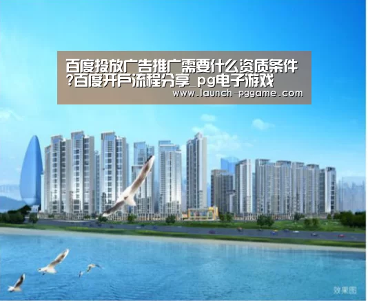 百度投放广告推广需要什么资质条件?百度开户流程分享_pg电子游戏(图1) PG Soft