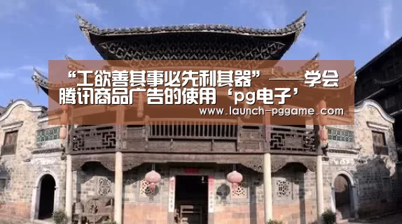 “工欲善其事必先利其器”——学会腾讯商品广告的使用‘pg电子’(图1) pg电子