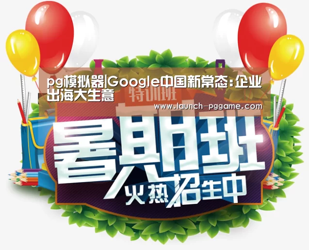 pg模拟器|Google中国新常态:企业出海大生意(图2) pg电子游戏