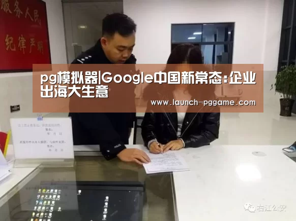 pg模拟器|Google中国新常态:企业出海大生意(图1) pg电子游戏